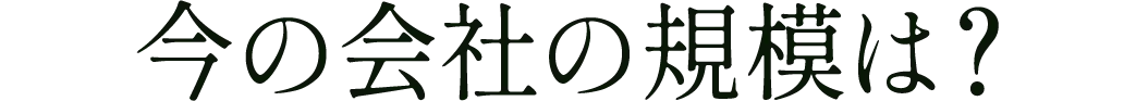 今の会社の規模は？